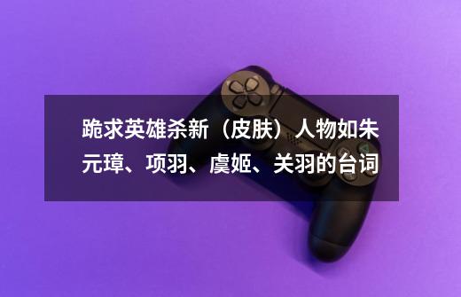 跪求英雄杀新(皮肤)人物如朱元璋、项羽、虞姬、关羽的台词-第1张-游戏信息-龙启网