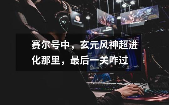 赛尔号中,玄元风神超进化那里,最后一关咋过-第1张-游戏信息-龙启网