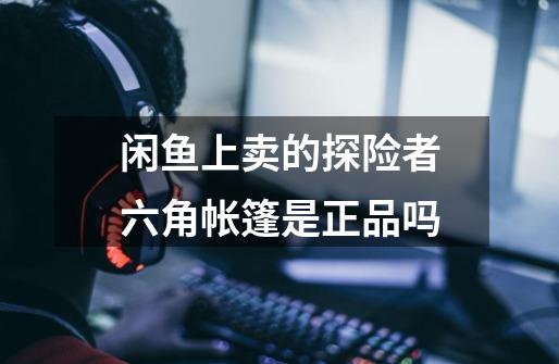 闲鱼上卖的探险者六角帐篷是正品吗-第1张-游戏信息-龙启网