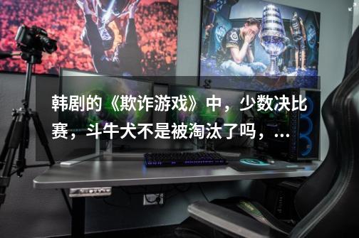 韩剧的《欺诈游戏》中，少数决比赛，斗牛犬不是被淘汰了吗，最后是男主不要奖金，另外八人拿钱，一共九-第1张-游戏信息-龙启网