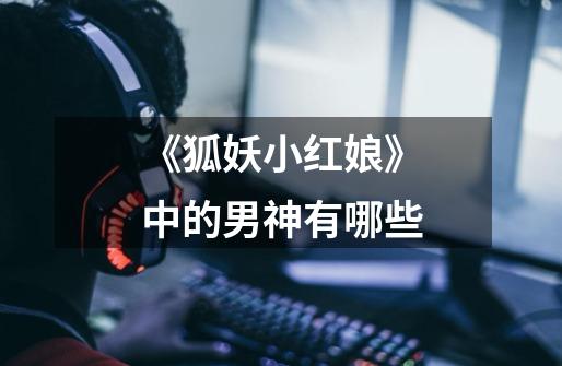 《狐妖小红娘》中的男神有哪些-第1张-游戏信息-龙启网