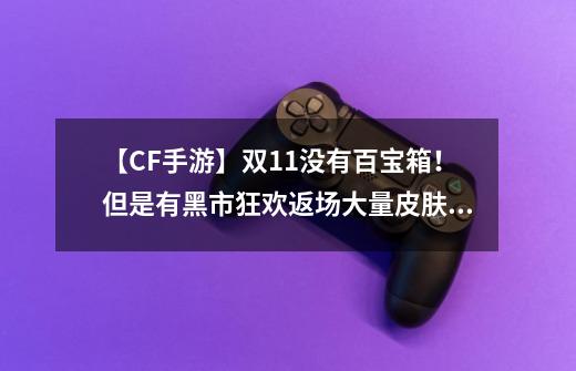 【CF手游】双11没有百宝箱!但是有黑市狂欢返场大量皮肤道具-第1张-游戏信息-龙启网