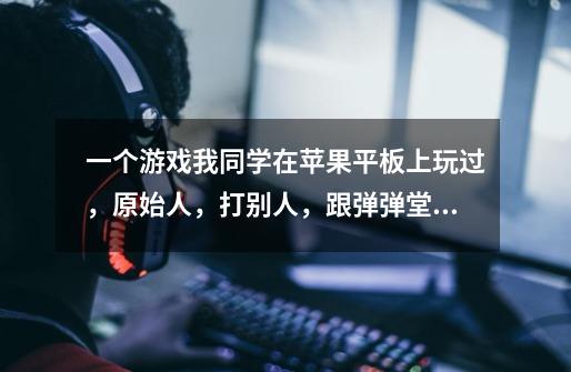 一个游戏我同学在苹果平板上玩过，原始人，打别人，跟弹弹堂差不多，单机，可以很多武器，木棒等等，一个-第1张-游戏信息-龙启网