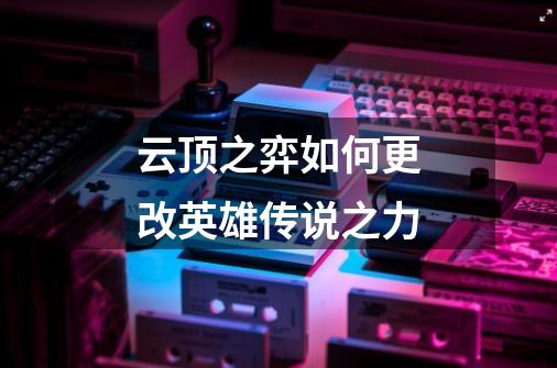 云顶之弈如何更改英雄传说之力-第1张-游戏信息-龙启网