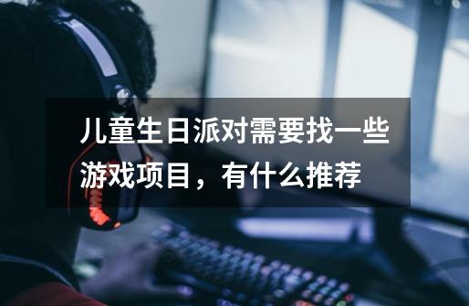 儿童生日派对需要找一些游戏项目，有什么推荐-第1张-游戏信息-龙启网