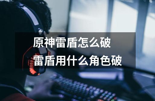 原神雷盾怎么破 雷盾用什么角色破-第1张-游戏信息-龙启网