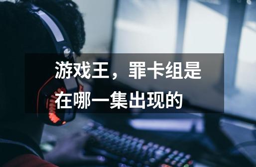 游戏王，罪卡组是在哪一集出现的-第1张-游戏信息-龙启网