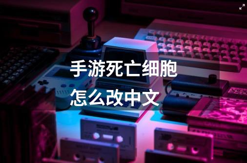 手游死亡细胞怎么改中文-第1张-游戏信息-龙启网