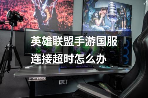 英雄联盟手游国服连接超时怎么办-第1张-游戏信息-龙启网