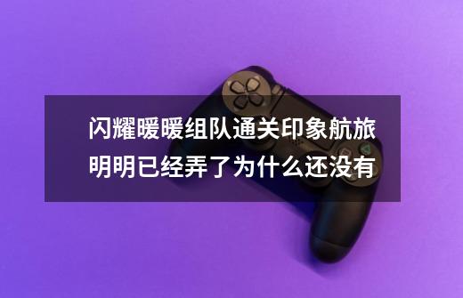 闪耀暖暖组队通关印象航旅明明已经弄了为什么还没有-第1张-游戏信息-龙启网