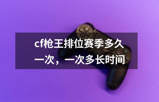 cf枪王排位赛季多久一次,一次多长时间-第1张-游戏信息-龙启网