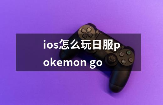 ios怎么玩日服pokemon go-第1张-游戏信息-龙启网