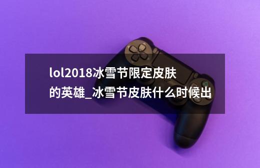 lol2018冰雪节限定皮肤的英雄_冰雪节皮肤什么时候出-第1张-游戏信息-龙启网