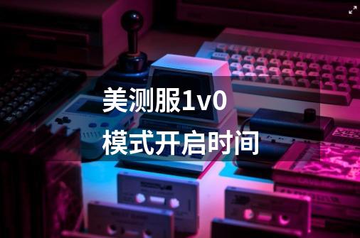美测服1v0模式开启时间-第1张-游戏信息-龙启网