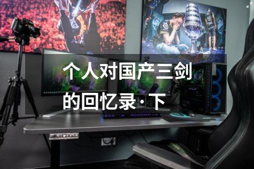 个人对国产三剑的回忆录·下-第1张-游戏信息-龙启网