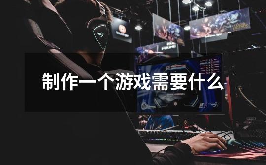 制作一个游戏需要什么-第1张-游戏信息-龙启网