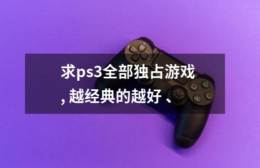 求ps3全部独占游戏 , 越经典的越好 、-第1张-游戏信息-龙启网