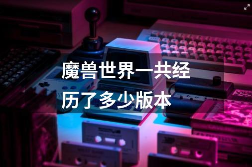 魔兽世界一共经历了多少版本-第1张-游戏信息-龙启网