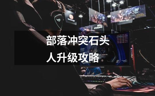 部落冲突石头人升级攻略-第1张-游戏信息-龙启网