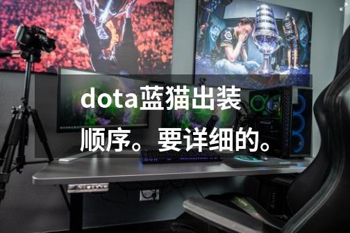 dota蓝猫出装顺序。要详细的。-第1张-游戏信息-龙启网