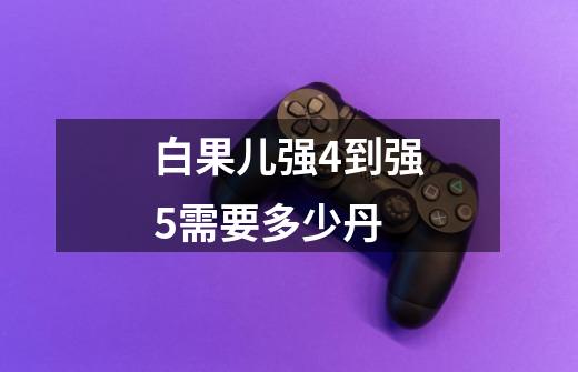 白果儿强4到强5需要多少丹-第1张-游戏信息-龙启网