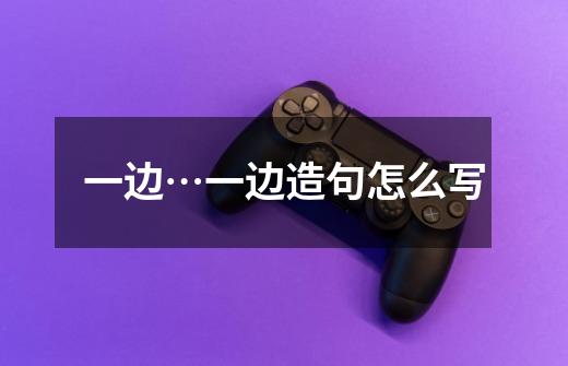 一边…一边造句怎么写-第1张-游戏信息-龙启网