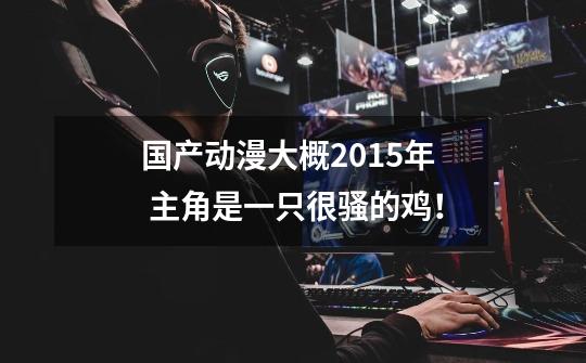 国产动漫大概2015年 主角是一只很骚的鸡！-第1张-游戏信息-龙启网