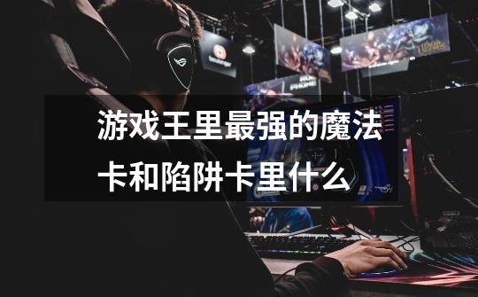 游戏王里最强的魔法卡和陷阱卡里什么-第1张-游戏信息-龙启网