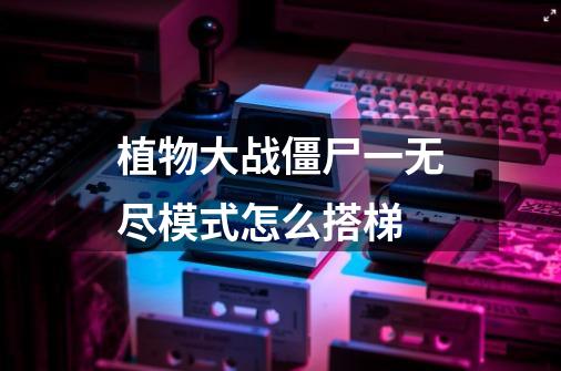 植物大战僵尸一无尽模式怎么搭梯-第1张-游戏信息-龙启网