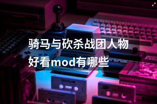 骑马与砍杀战团人物好看mod有哪些-第1张-游戏信息-龙启网