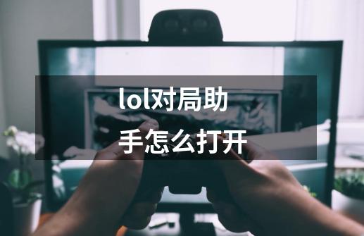 lol对局助手怎么打开-第1张-游戏信息-龙启网