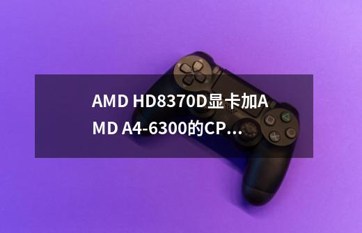 AMD HD8370D显卡加AMD A4-6300的CPU能玩十三号星期五吗-第1张-游戏信息-龙启网