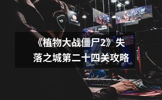 《植物大战僵尸2》失落之城第二十四关攻略-第1张-游戏信息-龙启网
