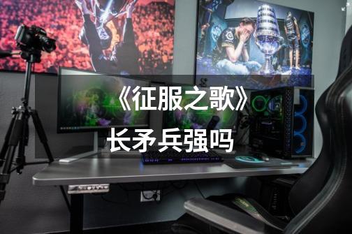 《征服之歌》长矛兵强吗-第1张-游戏信息-龙启网
