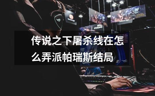 传说之下屠杀线在怎么弄派帕瑞斯结局-第1张-游戏信息-龙启网