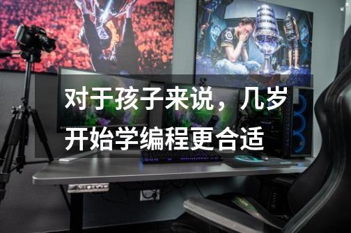 对于孩子来说,几岁开始学编程更合适-第1张-游戏信息-龙启网