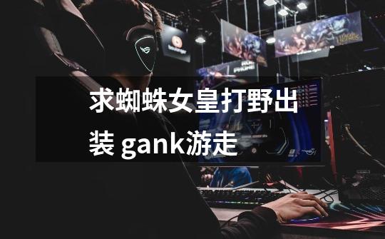 求蜘蛛女皇打野出装 gank游走-第1张-游戏信息-龙启网