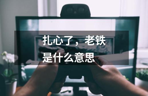 扎心了，老铁是什么意思-第1张-游戏信息-龙启网