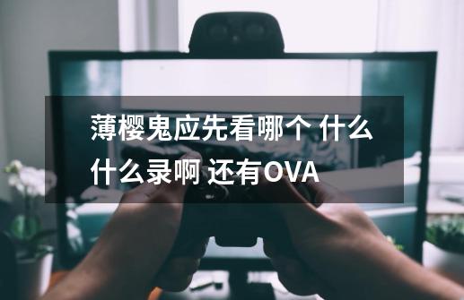薄樱鬼应先看哪个 什么什么录啊 还有OVA-第1张-游戏信息-龙启网