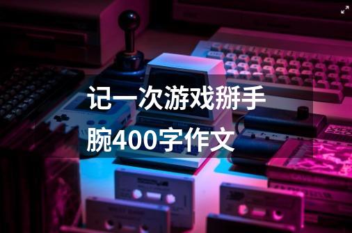 记一次游戏掰手腕400字作文-第1张-游戏信息-龙启网