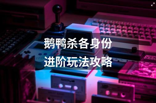 鹅鸭杀各身份进阶玩法攻略-第1张-游戏信息-龙启网