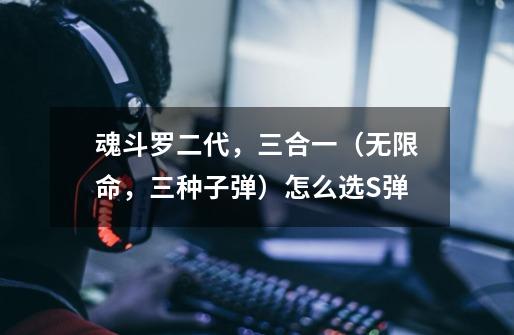 魂斗罗二代,三合一(无限命,三种子弹)怎么选S弹-第1张-游戏信息-龙启网