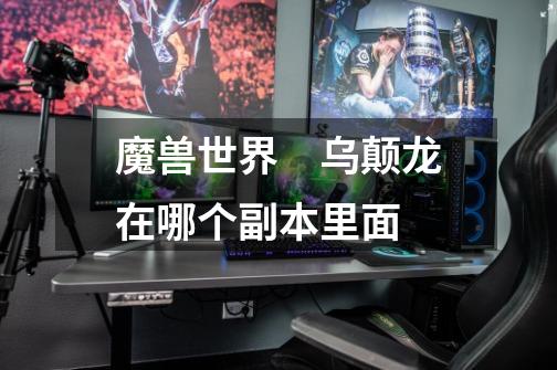 魔兽世界　乌颠龙在哪个副本里面-第1张-游戏信息-龙启网