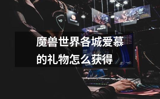 魔兽世界各城爱慕的礼物怎么获得-第1张-游戏信息-龙启网