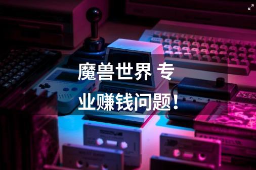 魔兽世界 专业赚钱问题!-第1张-游戏信息-龙启网