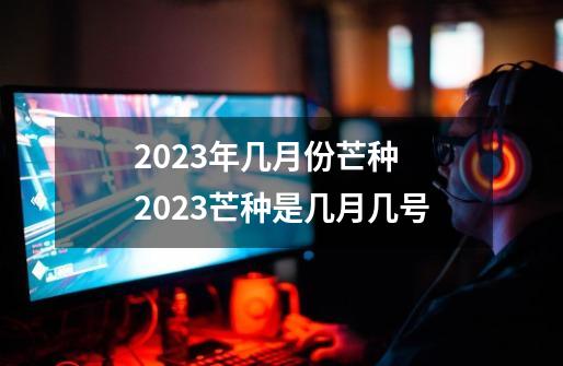 2023年几月份芒种 2023芒种是几月几号-第1张-游戏信息-龙启网
