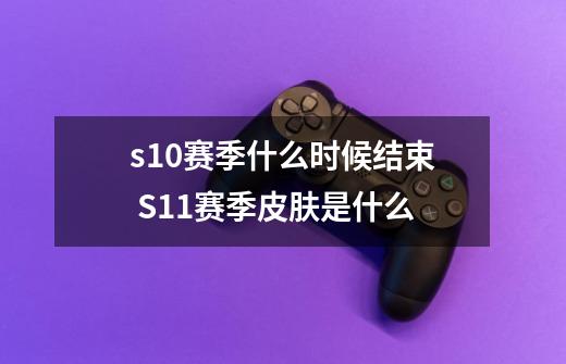 s10赛季什么时候结束 S11赛季皮肤是什么-第1张-游戏信息-龙启网