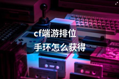cf端游排位手环怎么获得-第1张-游戏信息-龙启网