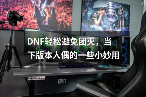 DNF轻松避免团灭,当下版本人偶的一些小妙用-第1张-游戏信息-龙启网