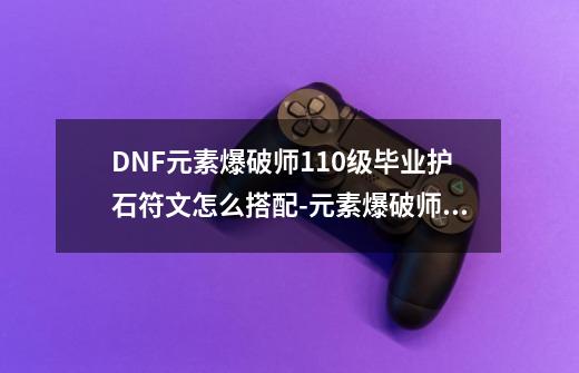 DNF元素爆破师110级毕业护石符文怎么搭配-元素爆破师110级版本毕业护石符文搭配推荐攻略-第1张-游戏信息-龙启网